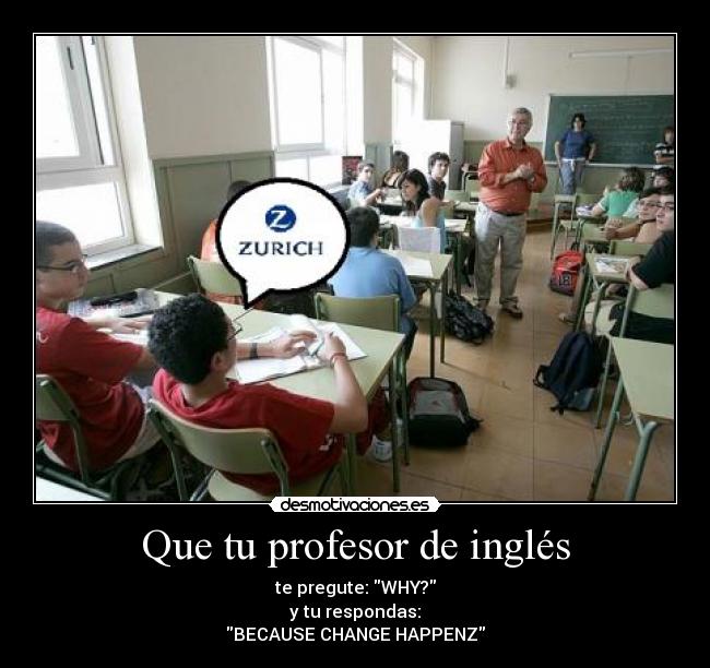 Que tu profesor de inglés - te pregute: WHY?
y tu respondas:
BECAUSE CHANGE HAPPENZ