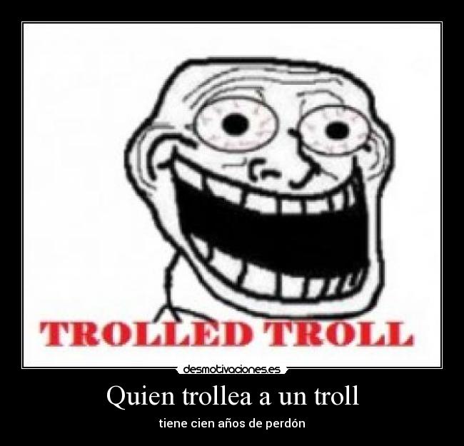 Quien trollea a un troll - tiene cien años de perdón