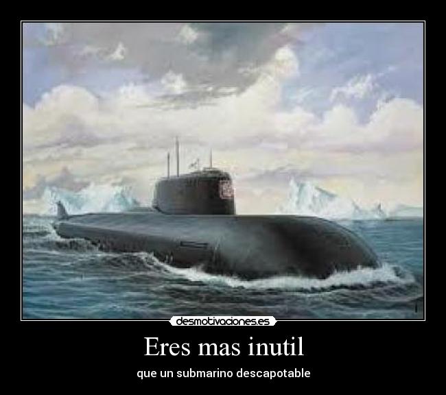 Eres mas inutil - que un submarino descapotable