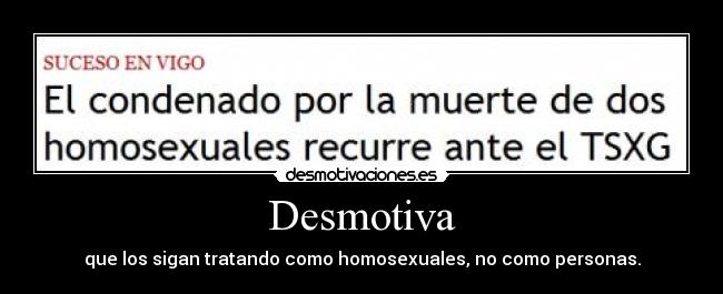Desmotiva - que los sigan tratando como homosexuales, no como personas.