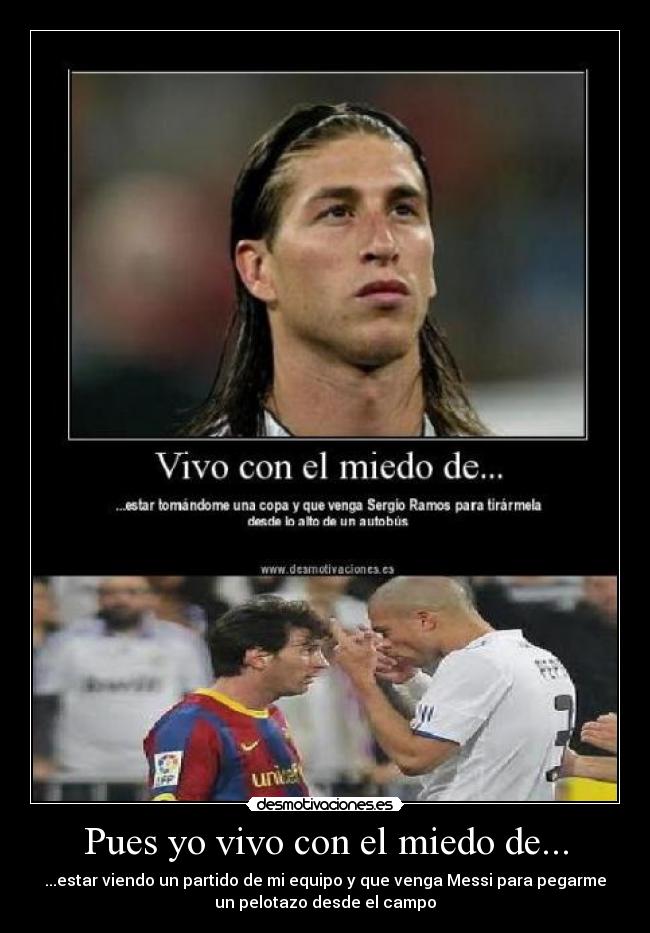 Pues yo vivo con el miedo de... - ...estar viendo un partido de mi equipo y que venga Messi para pegarme
un pelotazo desde el campo