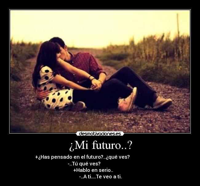 ¿Mi futuro..? - +¿Has pensado en el futuro?..¿qué ves?                             
              -..Tú qué ves?                                        
                    +Hablo en serio..                               
-..A ti....Te veo a ti.