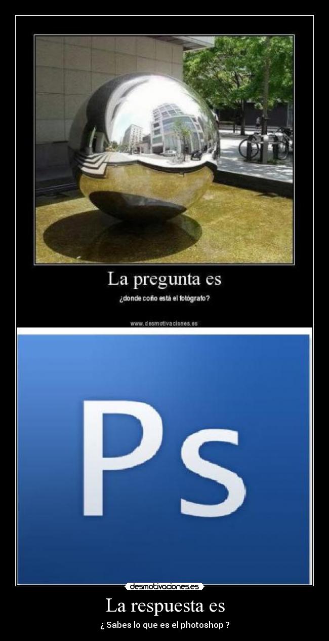 La respuesta es - ¿ Sabes lo que es el photoshop ?