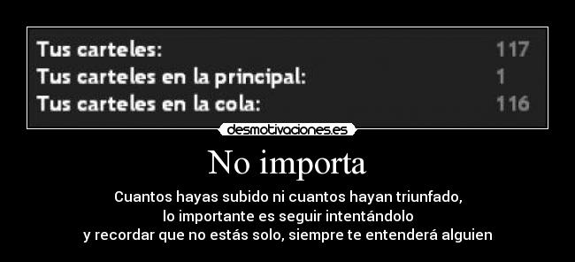 No importa - Cuantos hayas subido ni cuantos hayan triunfado,
lo importante es seguir intentándolo
y recordar que no estás solo, siempre te entenderá alguien