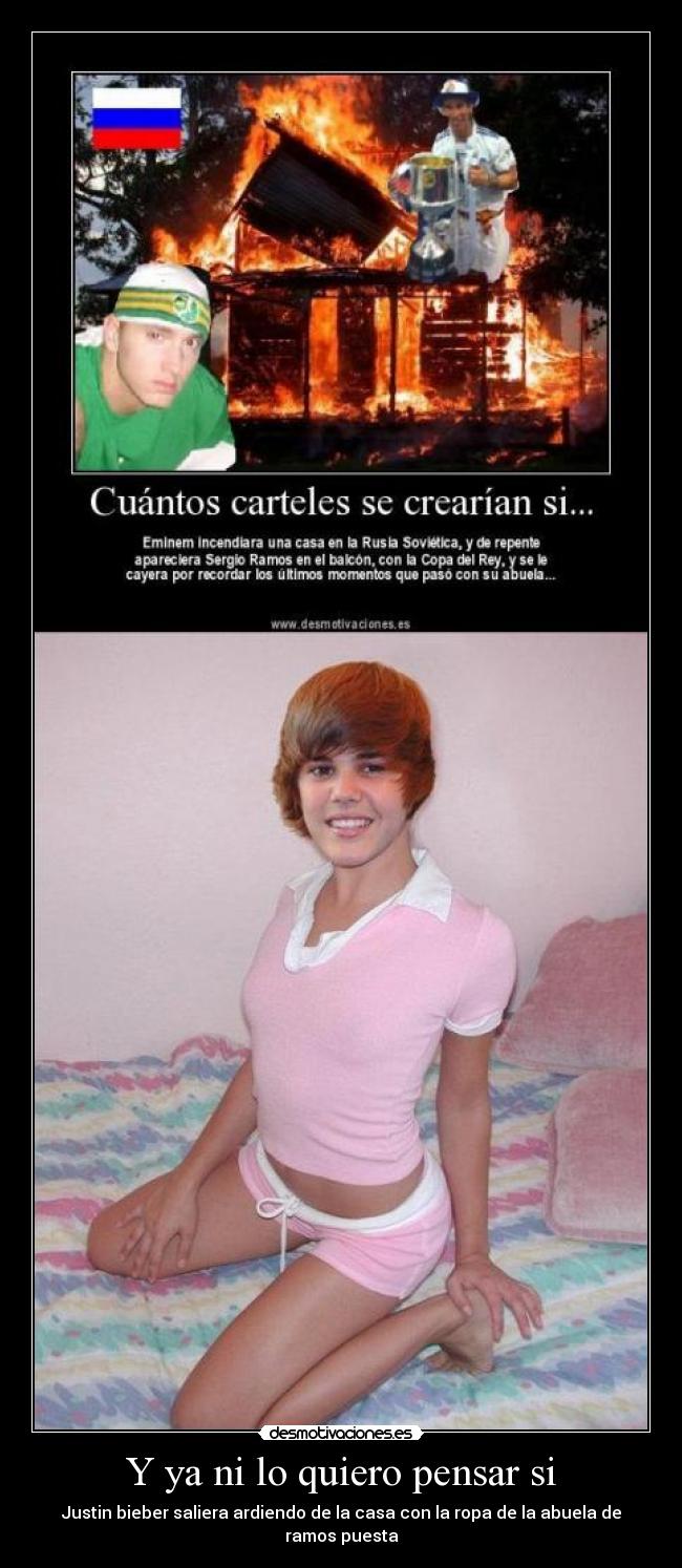 Y ya ni lo quiero pensar si - Justin bieber saliera ardiendo de la casa con la ropa de la abuela de ramos puesta