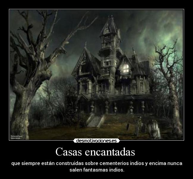Casas encantadas - que siempre están construidas sobre cementerios indios y encima nunca
salen fantasmas indios.
