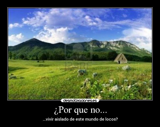 ¿Por que no... - ...vivir aislado de este mundo de locos?