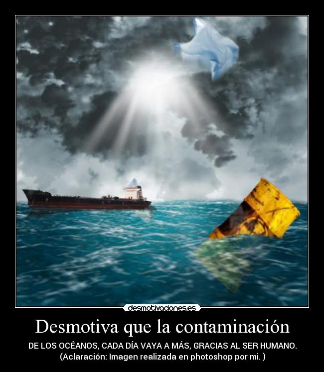 Desmotiva que la contaminación - DE LOS OCÉANOS, CADA DÍA VAYA A MÁS, GRACIAS AL SER HUMANO.
(Aclaración: Imagen realizada en photoshop por mi. )