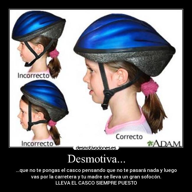 Desmotiva... - ...que no te pongas el casco pensando que no te pasará nada y luego
vas por la carretera y tu madre se lleva un gran sofocón.
LLEVA EL CASCO SIEMPRE PUESTO