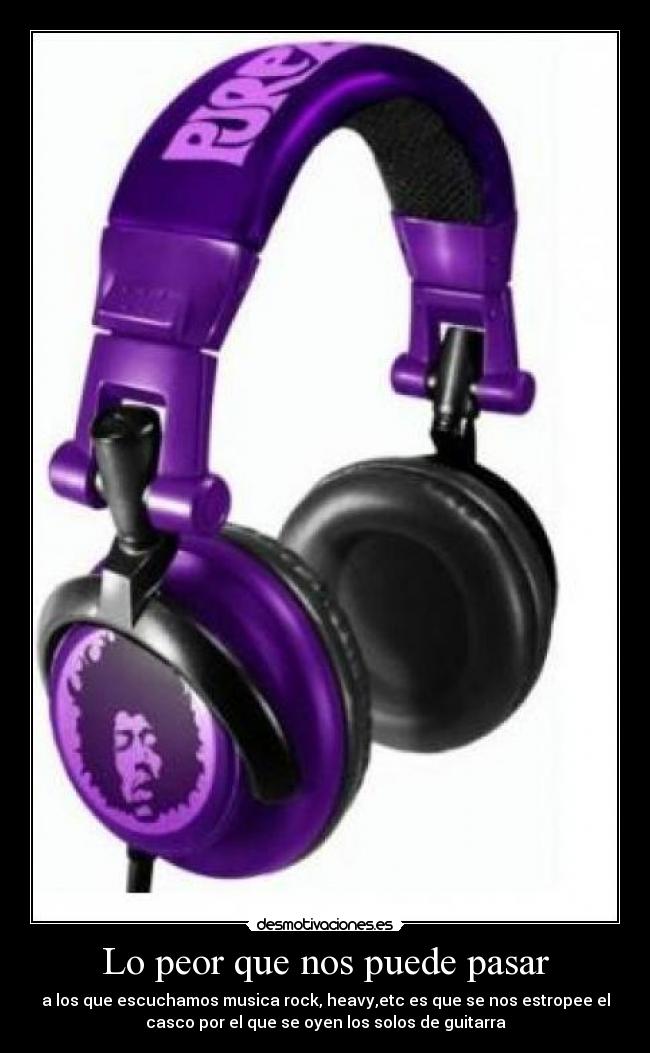 Lo peor que nos puede pasar - a los que escuchamos musica rock, heavy,etc es que se nos estropee el
casco por el que se oyen los solos de guitarra