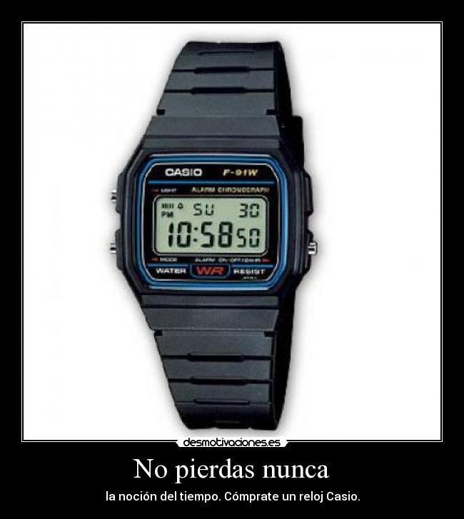 No pierdas nunca - la noción del tiempo. Cómprate un reloj Casio.
