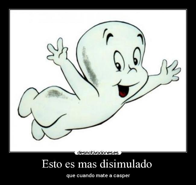 Esto es mas disimulado  - que cuando mate a casper