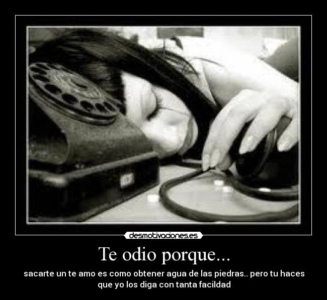 Te odio porque... - sacarte un te amo es como obtener agua de las piedras.. pero tu haces
que yo los diga con tanta facildad
