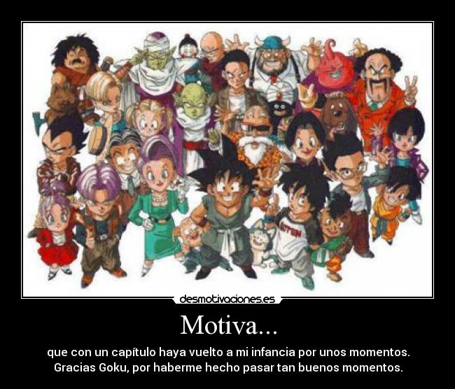 Motiva... - que con un capítulo haya vuelto a mi infancia por unos momentos.
Gracias Goku, por haberme hecho pasar tan buenos momentos.