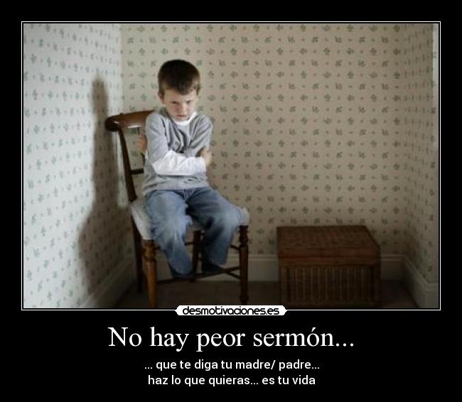 No hay peor sermón... - ... que te diga tu madre/ padre...
haz lo que quieras... es tu vida