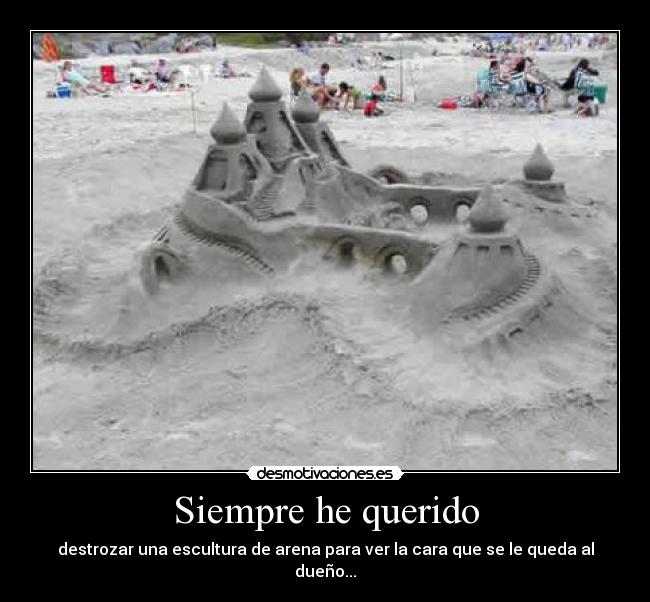 Siempre he querido - destrozar una escultura de arena para ver la cara que se le queda al dueño...
