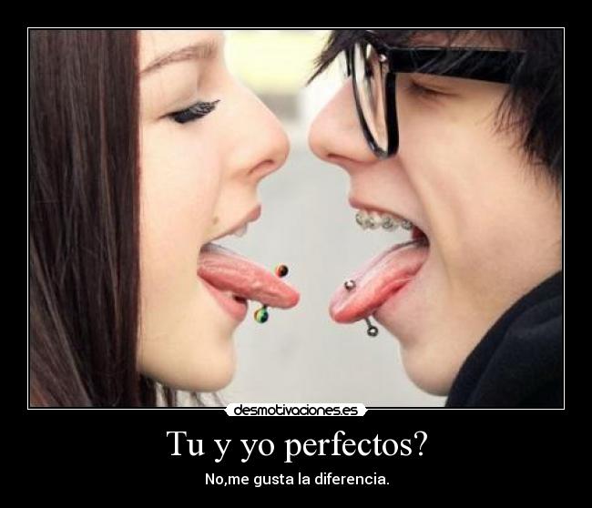 Tu y yo perfectos? - No,me gusta la diferencia.