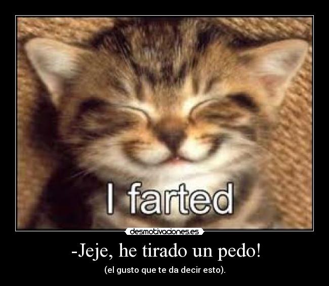 -Jeje, he tirado un pedo! - (el gusto que te da decir esto).
