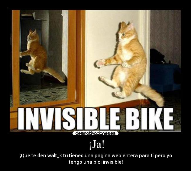 ¡Ja! - ¡Que te den walt_k tu tienes una pagina web entera para ti pero yo
tengo una bici invisible!