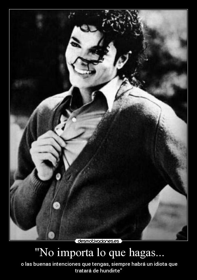 No importa lo que hagas... -  o las buenas intenciones que tengas, siempre habrá un idiota que
tratará de hundirte