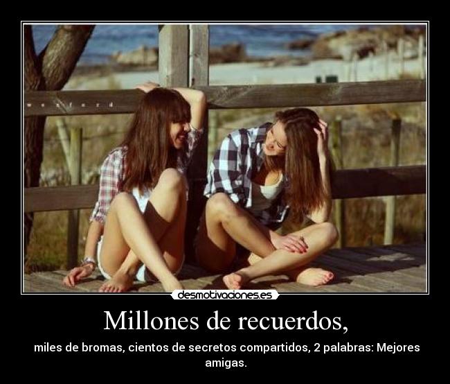 Millones de recuerdos, - miles de bromas, cientos de secretos compartidos, 2 palabras: Mejores amigas.