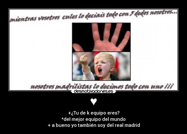 ♥ - +¿Tu de k equipo eres?
*del mejor equipo del mundo
+ a bueno yo también soy del real madrid