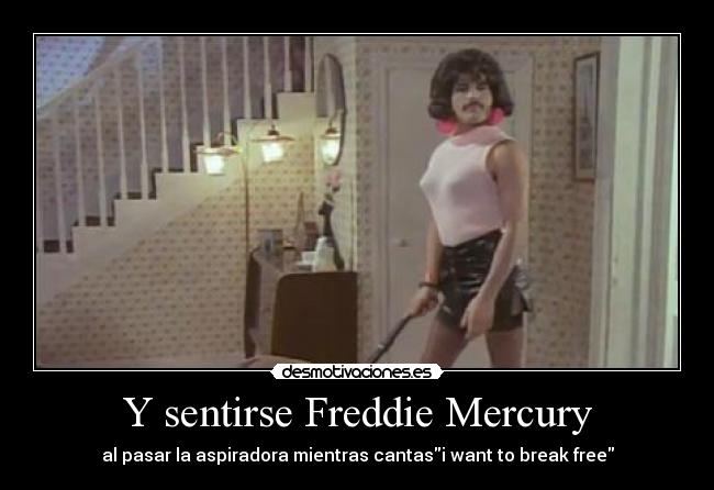 Y sentirse Freddie Mercury - al pasar la aspiradora mientras cantasi want to break free