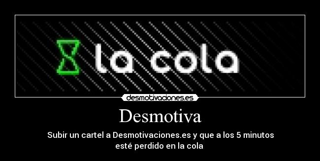 Desmotiva - Subir un cartel a Desmotivaciones.es y que a los 5 minutos
esté perdido en la cola