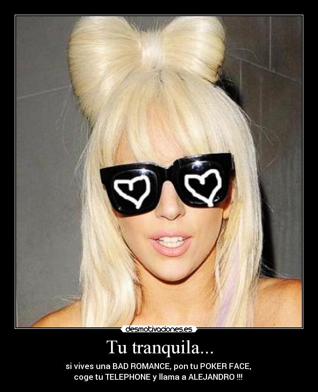 Tu tranquila... - si vives una BAD ROMANCE, pon tu POKER FACE,
coge tu TELEPHONE y llama a ALEJANDRO !!!