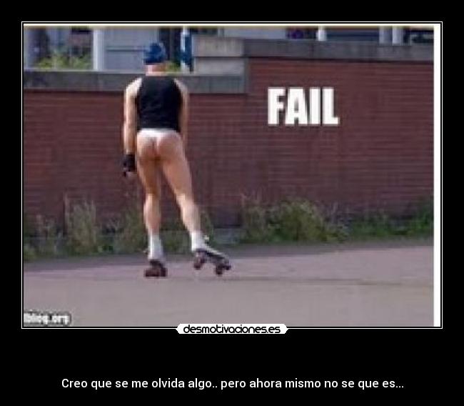 - Creo que se me olvida algo.. pero ahora mismo no se que es...