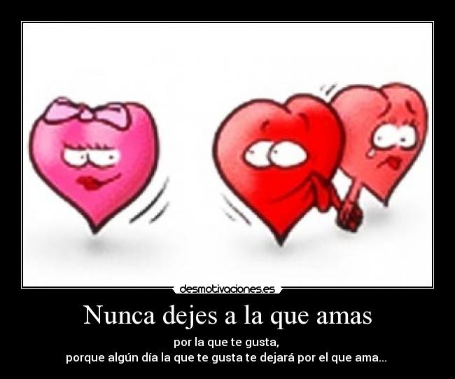 Nunca dejes a la que amas - por la que te gusta,
porque algún día la que te gusta te dejará por el que ama...