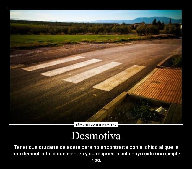 Desmotiva - Tener que cruzarte de acera para no encontrarte con el chico al que le
has demostrado lo que sientes y su respuesta solo haya sido una simple
risa.