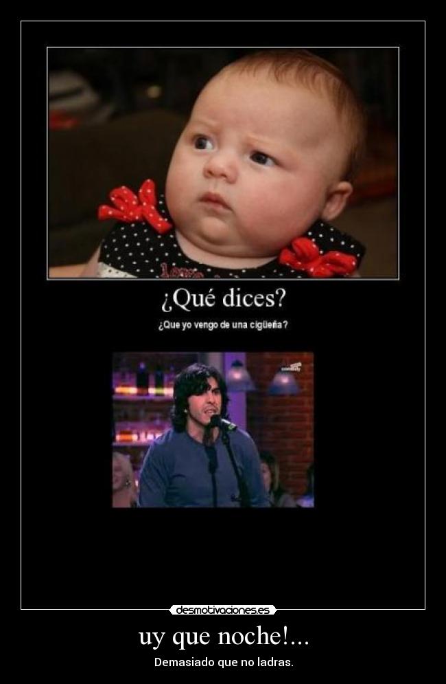 uy que noche!... - Demasiado que no ladras.
