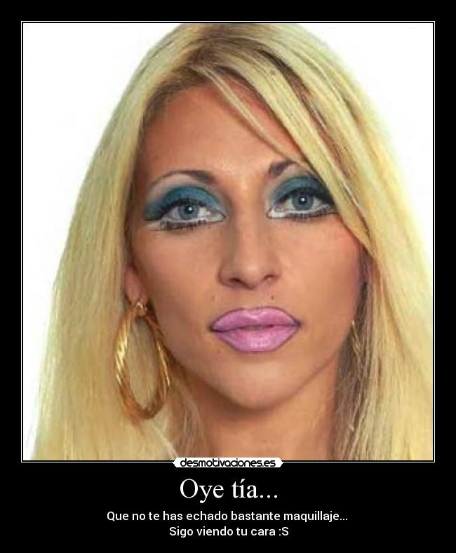 Oye tía... - Que no te has echado bastante maquillaje...
Sigo viendo tu cara :S