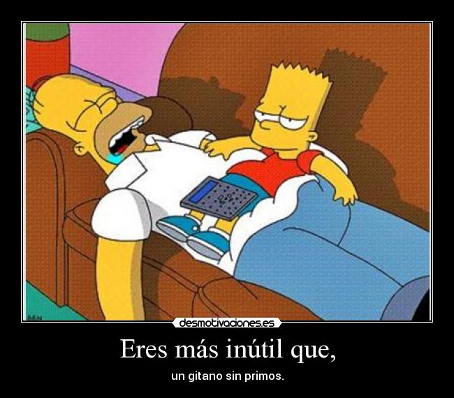 Eres más inútil que, - 