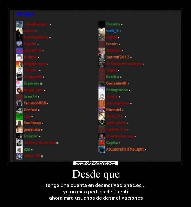 Desde que - tengo una cuenta en desmotivaciones.es , 
ya no miro perfiles del tuenti
ahora miro usuarios de desmotivaciones