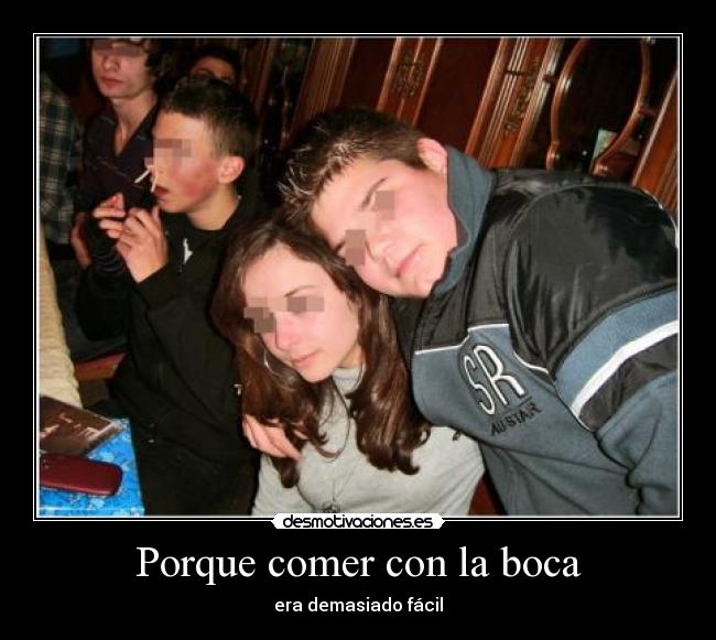 Porque comer con la boca - era demasiado fácil