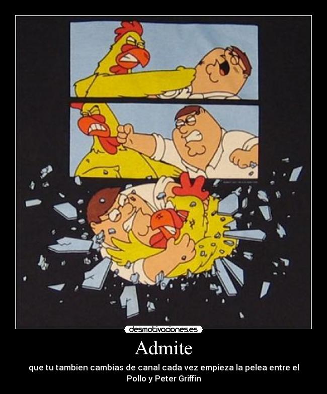 Admite - que tu tambien cambias de canal cada vez empieza la pelea entre el
Pollo y Peter Griffin