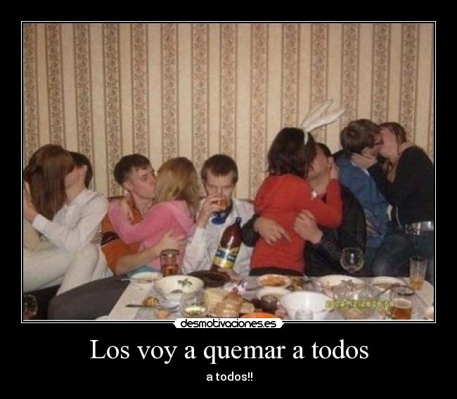 Los voy a quemar a todos -