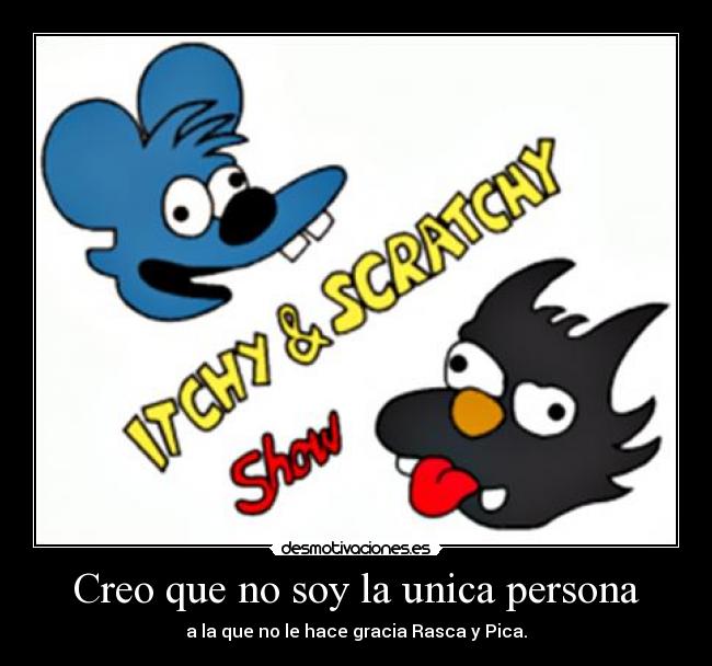 Creo que no soy la unica persona - a la que no le hace gracia Rasca y Pica.