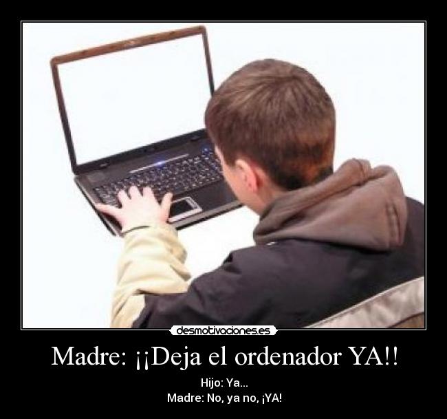 Madre: ¡¡Deja el ordenador YA!! - Hijo: Ya...
Madre: No, ya no, ¡YA!