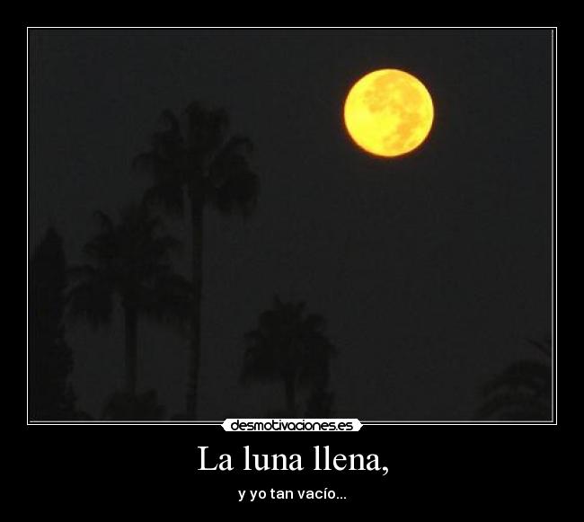 La luna llena, - y yo tan vacío...