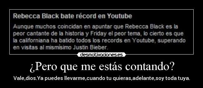 ¿Pero que me estás contando? - Vale,dios.Ya puedes llevarme,cuando tu quieras,adelante,soy toda tuya.