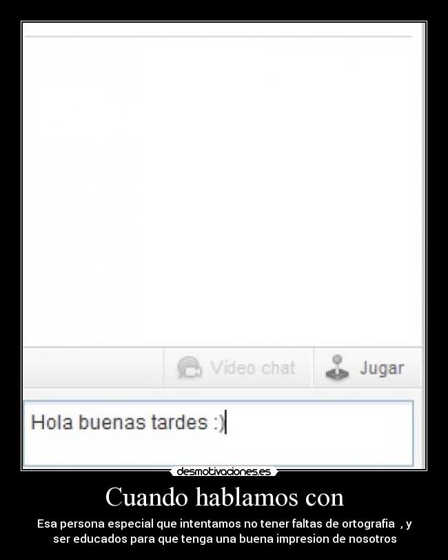Cuando hablamos con - Esa persona especial que intentamos no tener faltas de ortografia , y
ser educados para que tenga una buena impresion de nosotros