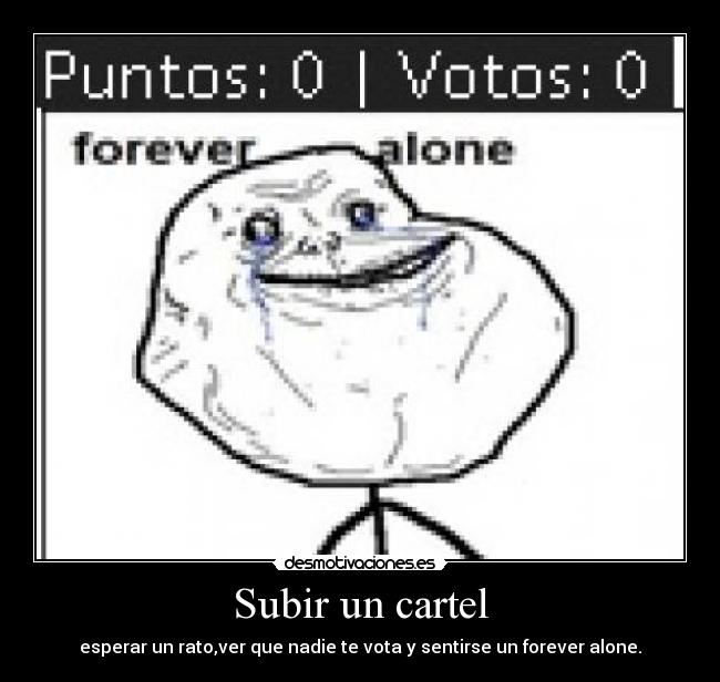 Subir un cartel - esperar un rato,ver que nadie te vota y sentirse un forever alone.