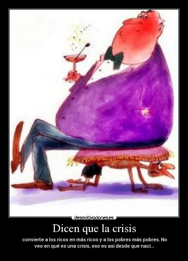 Dicen que la crisis - convierte a los ricos en más ricos y a los pobres más pobres. No
veo en qué es una crisis, eso es así desde que nací...