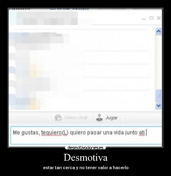Desmotiva - estar tan cerca y no tener valor a hacerlo