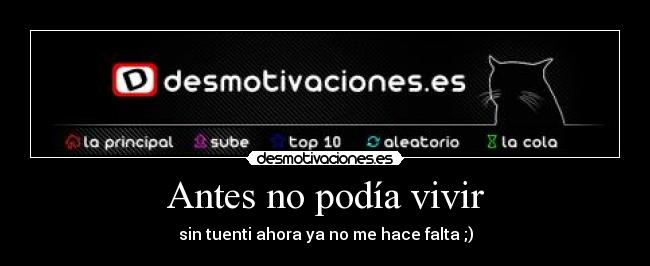 Antes no podía vivir - sin tuenti ahora ya no me hace falta ;)