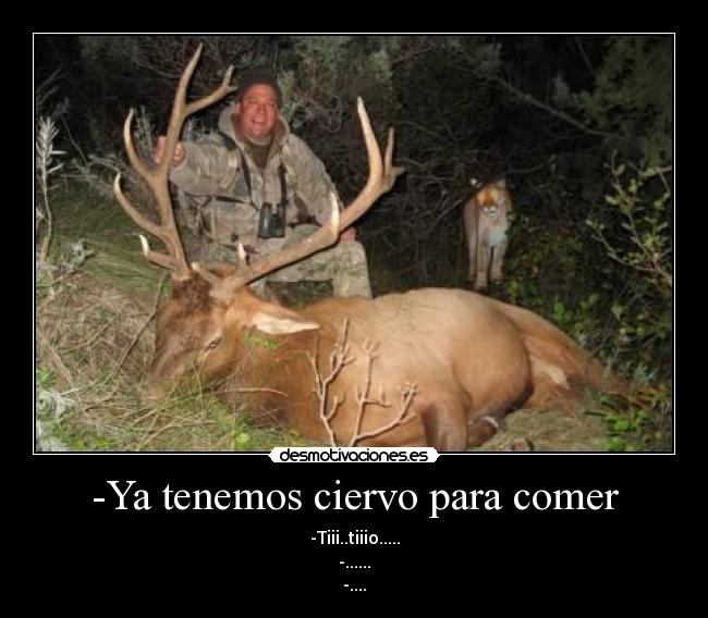 -Ya tenemos ciervo para comer - -Tiii..tiiio.....
-......
-....
