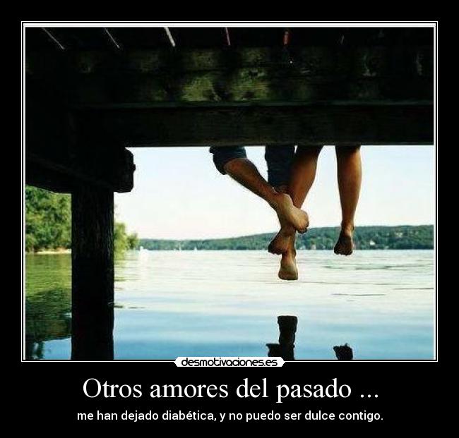 Otros amores del pasado ... - me han dejado diabética, y no puedo ser dulce contigo.